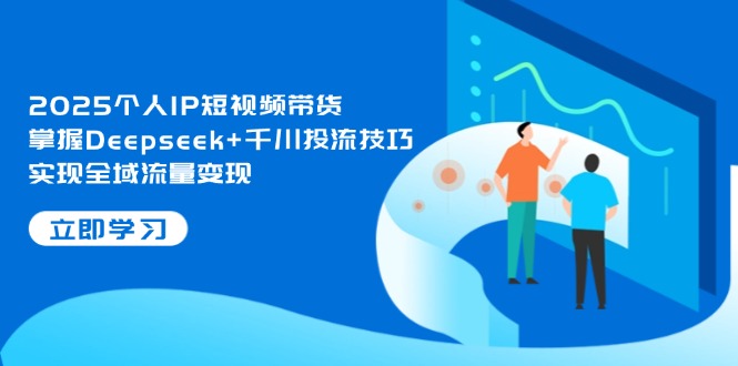 （14458期）2025个人IP短视频带货，掌握Deepseek+千川投流技巧，实现全域流量变现-极速网创