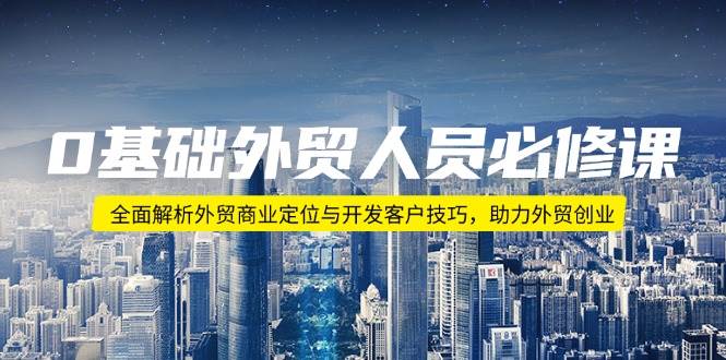 0基础外贸人员必修课：全面解析外贸商业定位与开发客户技巧，助力外贸创业-极速网创