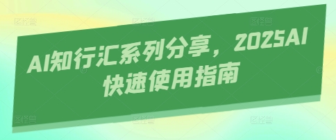 AI知行汇系列分享，2025AI快速使用指南-极速网创