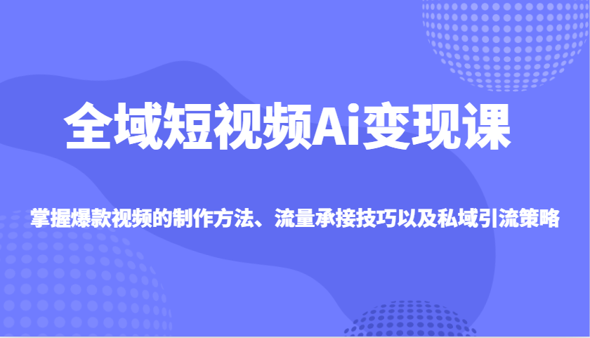 全域短视频Ai变现课，掌握爆款视频的制作方法、流量承接技巧以及私域引流策略-极速网创
