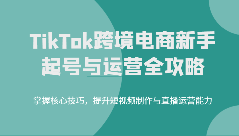 TikTok跨境电商新手起号与运营全攻略，掌握核心技巧，提升短视频制作与直播运营能力-极速网创