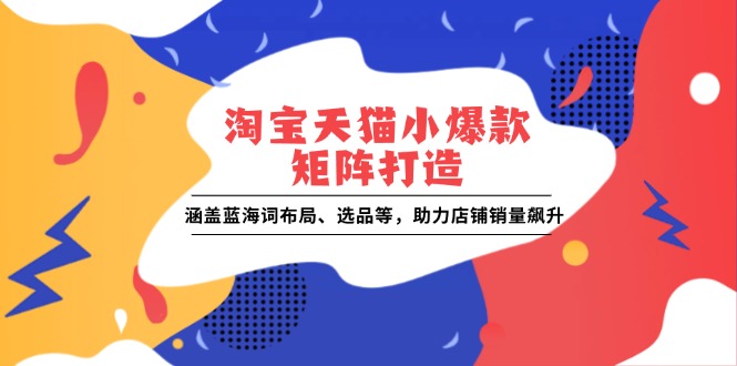 淘宝天猫小爆款矩阵打造：涵盖蓝海词布局、选品等，助力店铺销量飙升-极速网创