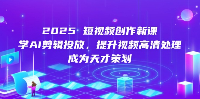 （14428期）2025短视频创作新课，学AI剪辑投放，提升视频高清处理，成为天才策划-极速网创