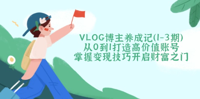 （14541期）VLOG博主养成记（1-3期）从0到1打造高价值账号，掌握变现技巧开启财富之门-极速网创