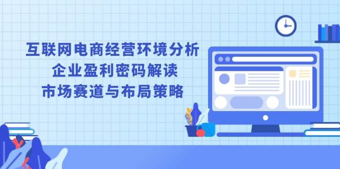 互联网电商经营环境分析, 企业盈利密码解读, 市场赛道与布局策略-极速网创