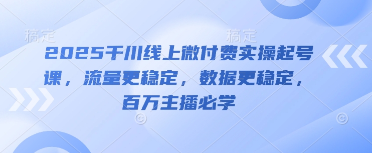 2025千川线上微付费实操起号课，流量更稳定，数据更稳定，百万主播必学-极速网创
