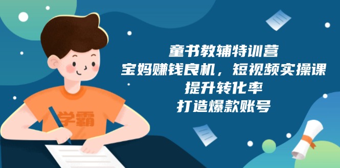 （13899期）童书教辅特训营，宝妈赚钱良机，短视频实操课，提升转化率，打造爆款账号-极速网创