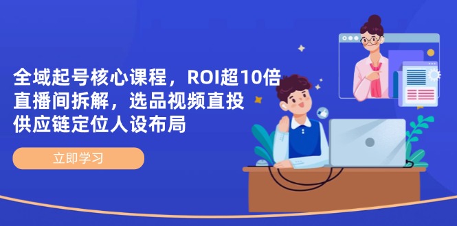 （14445期）全域起号核心课程，ROI超10倍直播间拆解，选品直投，供应链定位人设布局-极速网创
