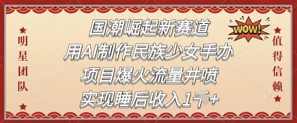 国潮崛起新赛道，用AI制作民族少女手办，项目爆火流量井喷，实现睡后收入-极速网创