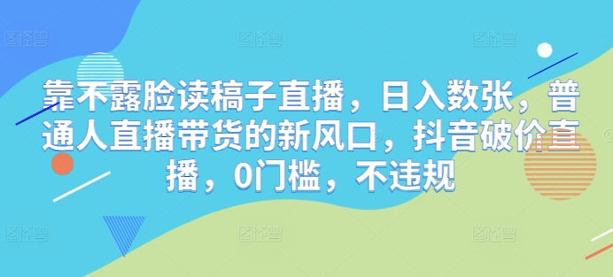 靠不露脸读稿子直播，日入数张，普通人直播带货的新风口，抖音破价直播，0门槛，不违规-极速网创