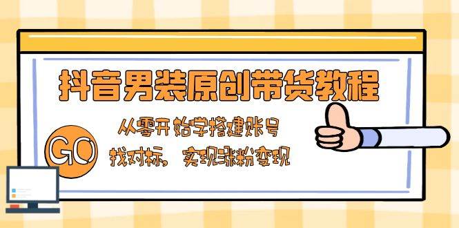抖音男装原创带货教程：从零开始学搭建账号，找对标，实现涨粉变现-极速网创