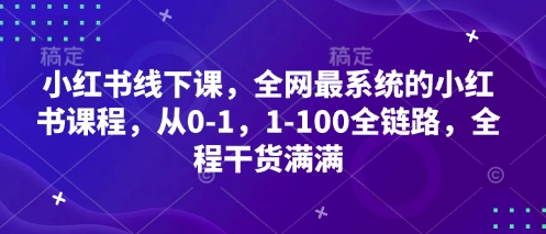 小红书线下课，全网最系统的小红书课程，从0-1，1-100全链路，全程干货满满-极速网创