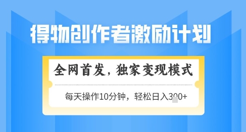 得物创作者激励，独家变现模式，轻松上手，日入3张+可矩阵，可放大【揭秘】-极速网创
