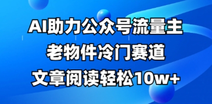 公众号流量主老物件冷门赛道，AI助力，文章阅读轻松10w+，全流程详细教程-极速网创