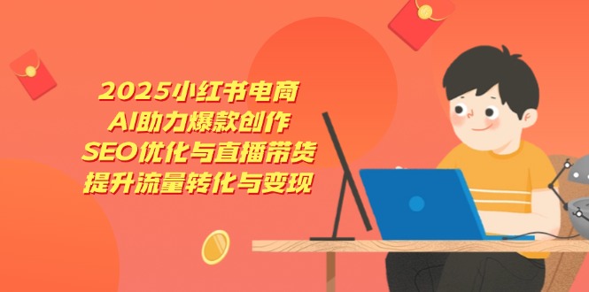 （14367期）2025小红书电商，AI助力爆款创作，SEO优化与直播带货，提升流量转化与变现-极速网创