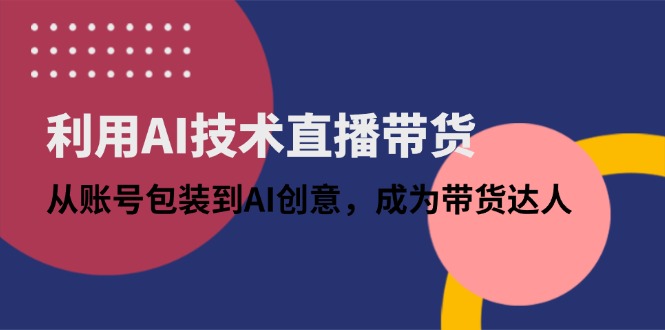 （14534期）利用AI技术直播带货：从账号包装到AI创意，成为带货达人-极速网创