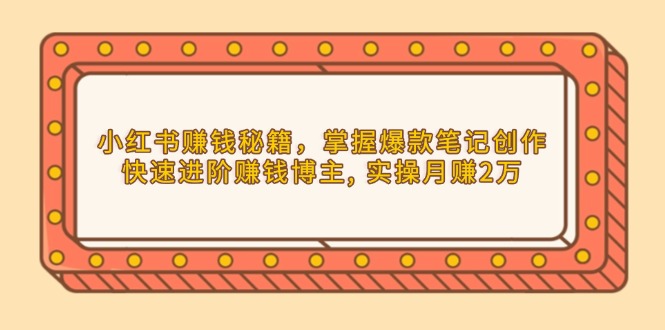 （13889期）小红书赚钱秘籍，掌握爆款笔记创作，快速进阶赚钱博主, 实操月赚2万-极速网创