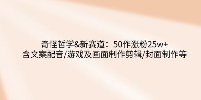 （14480期）奇怪哲学-新赛道：50作涨粉25w+含文案配音/游戏及画面制作剪辑/封面制作等-极速网创