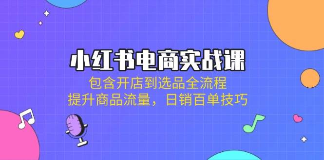 小红书电商实战课：包含开店到选品全流程，提升商品流量，日销百单技巧-极速网创