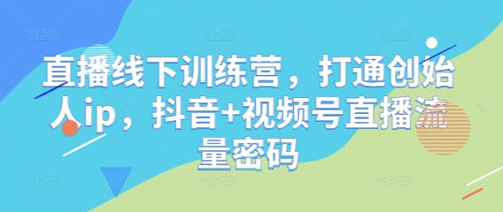 直播线下训练营，打通创始人ip，抖音+视频号直播流量密码-极速网创