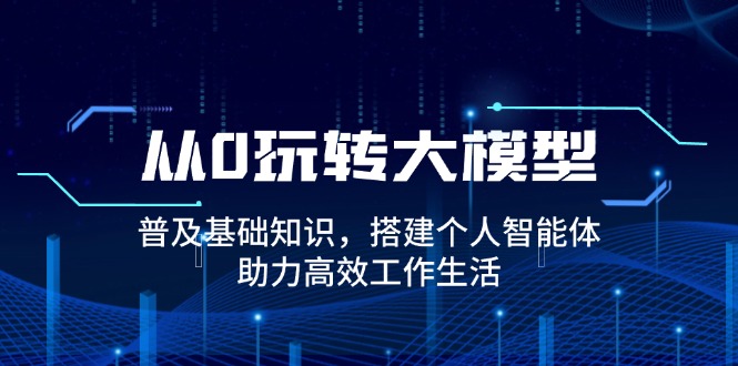 （14009期）从0玩转大模型，普及基础知识，搭建个人智能体，助力高效工作生活-极速网创