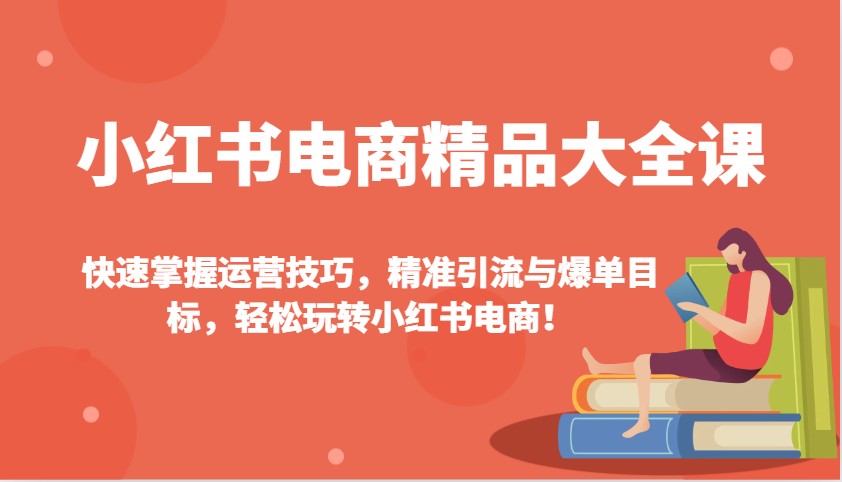 小红书电商精品大全课：快速掌握运营技巧，精准引流与爆单目标，轻松玩转小红书电商！-极速网创