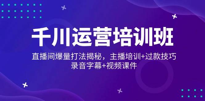 千川运营培训班，直播间爆量打法揭秘，主播培训+过款技巧，录音字幕+视频-极速网创
