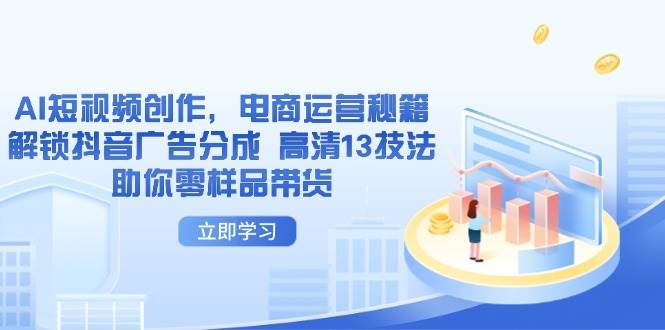 AI短视频创作，电商运营秘籍，解锁抖音广告分成 高清13技法助你零样品带货-极速网创