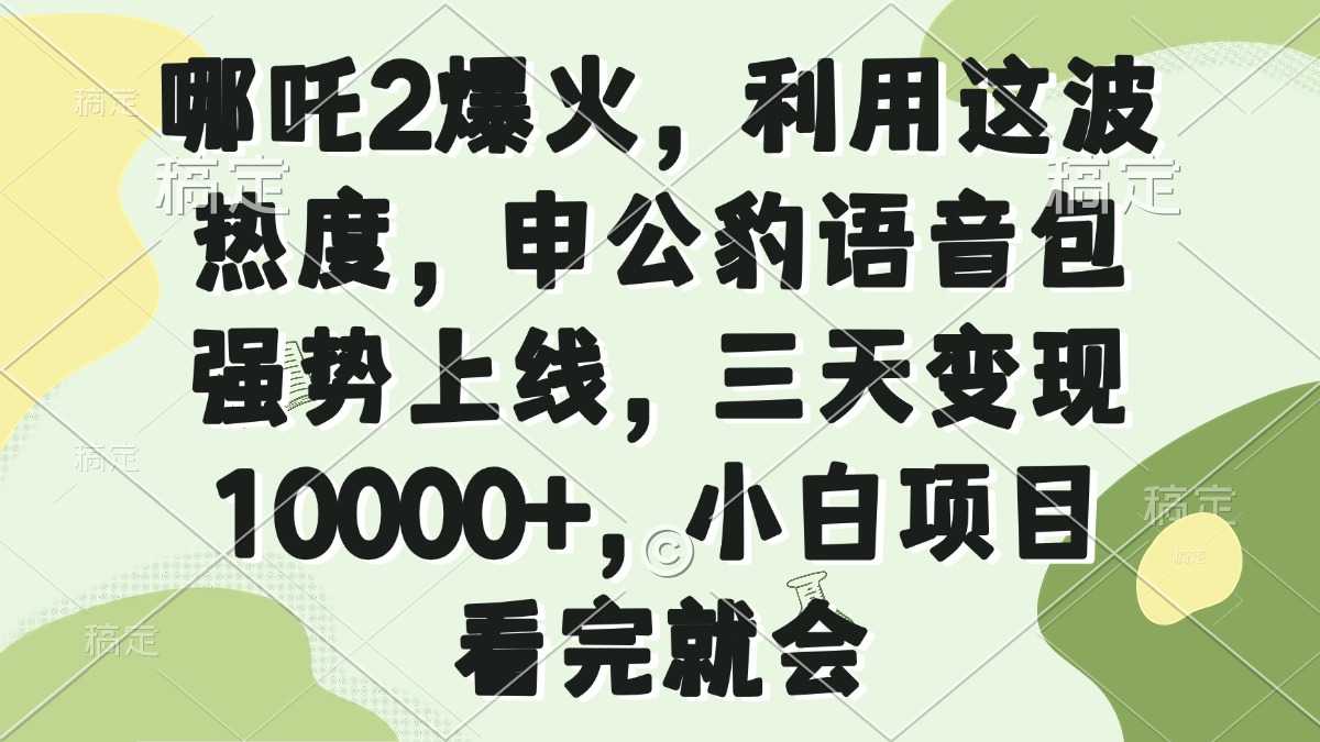 （14223期）哪吒2爆火，利用这波热度，申公豹语音包强势上线，三天变现10000+，小…-极速网创