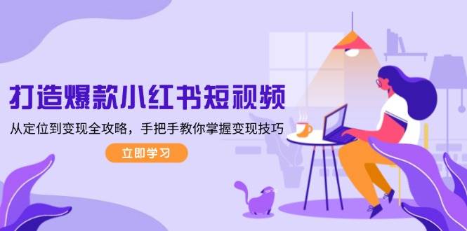 打造爆款小红书短视频，从定位到变现全攻略，手把手教你掌握变现技巧-极速网创