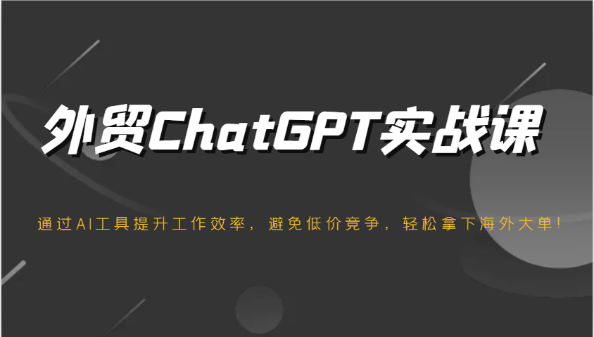 外贸ChatGPT实战课，通过AI工具提升工作效率，避免低价竞争，轻松拿下海外大单！-极速网创