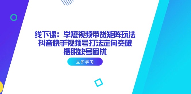 （14433期）线下课：学短视频带货矩阵玩法 抖音快手视频号打法定向突破，摆脱缺号困扰-极速网创