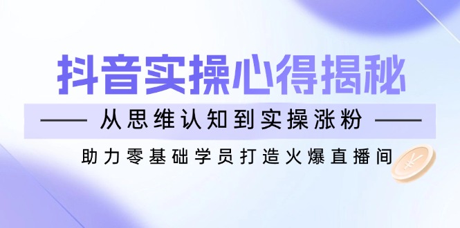 （14344期）抖音实战心得揭秘，从思维认知到实操涨粉，助力零基础学员打造火爆直播间-极速网创