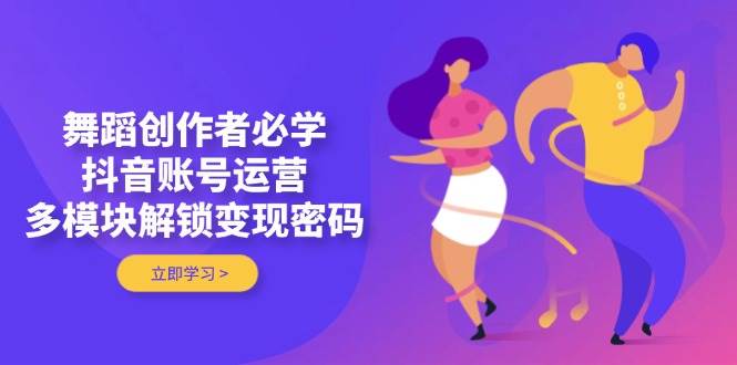 舞蹈创作者必学，抖音账号运营，多模块解锁变现密码-极速网创