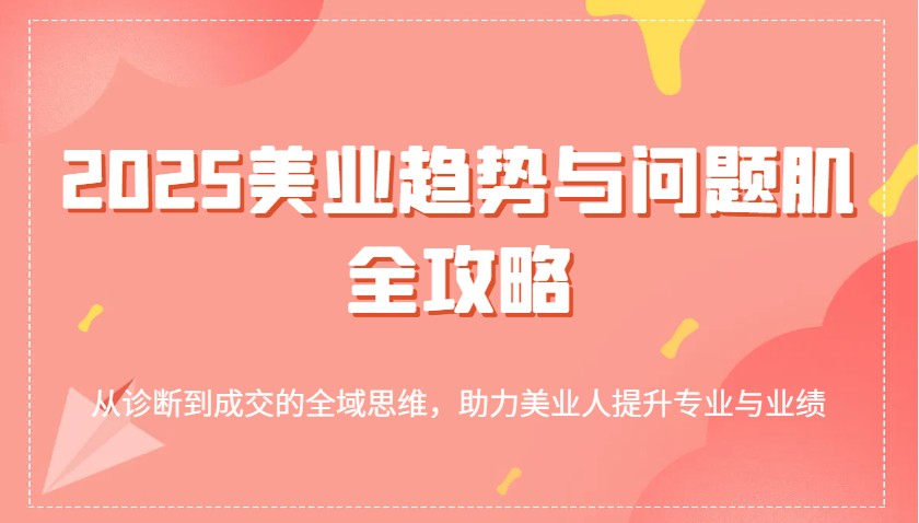 2025美业趋势与问题肌全攻略：从诊断到成交的全域思维，助力美业人提升专业与业绩-极速网创