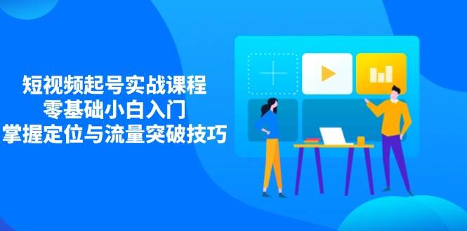 短视频起号实战课程，零基础小白入门，掌握定位与流量突破技巧-极速网创