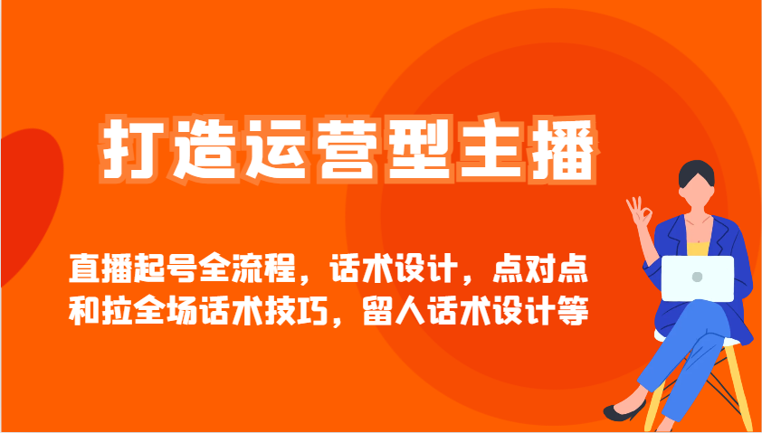 打造运营型主播直播起号全流程，话术设计，点对点和拉全场话术技巧，留人话术设计等-极速网创