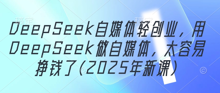 DeepSeek自媒体轻创业，用DeepSeek做自媒体，太容易挣钱了(2025年新课)-极速网创