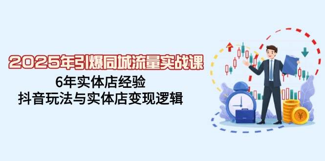 2025年引爆同城流量实战课，6年实体店经验，抖音玩法与实体店变现逻辑-极速网创