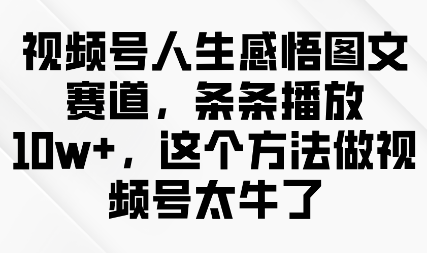 视频号人生感悟图文赛道，条条播放10w+，这个方法做视频号太牛了-极速网创