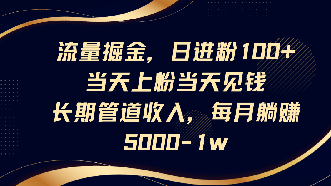 流量掘金，日进粉100+,当天上粉当天见钱，长期管道收入，每月躺赚5000-1w-极速网创