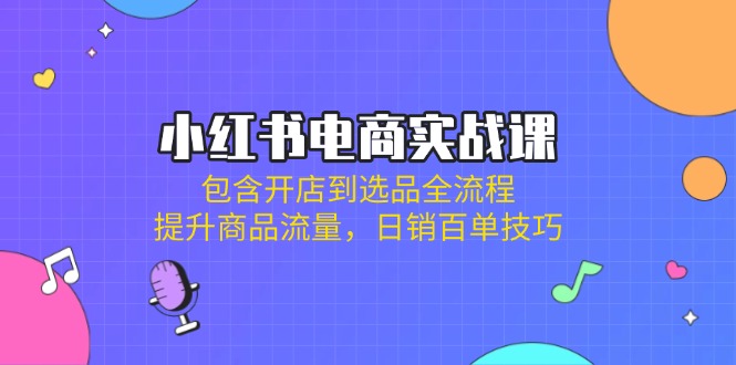 （14165期）小红书电商实战课：包含开店到选品全流程，提升商品流量，日销百单技巧-极速网创