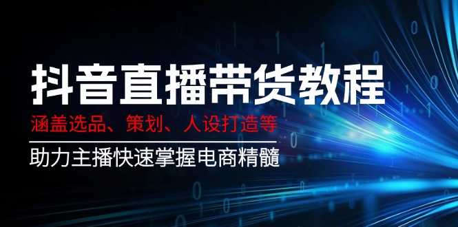 （14345期）抖音直播带货教程：涵盖选品、策划、人设打造等,助力主播快速掌握电商精髓-极速网创