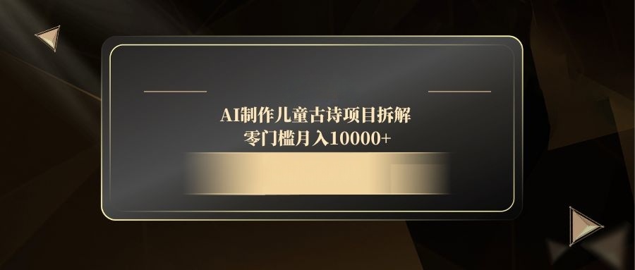 （14677期）AI制作儿童古诗项目拆解，零门槛月入10000+-极速网创