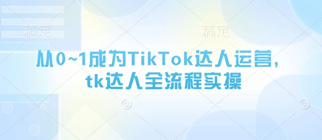 从0~1成为TikTok达人运营，tk达人全流程实操-极速网创