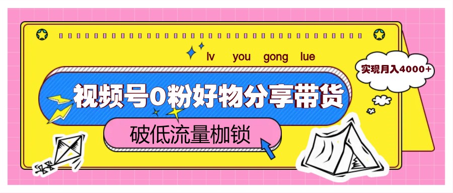 视频号0粉好物分享带货，突破低流量枷锁，实现月入4000+-极速网创
