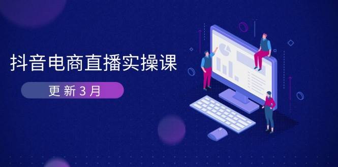 抖音电商3月直播密训：深度剖析算法机制，快速提升直播GMV与带货变现-极速网创