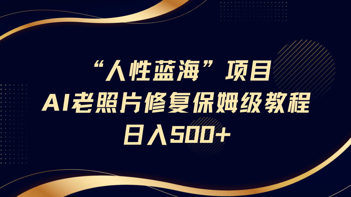 “人性蓝海”AI老照片修复项目保姆级教程，长期复购，轻松日入500+-极速网创
