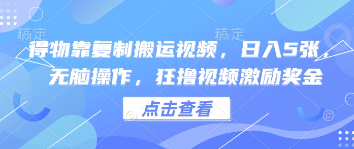 得物靠复制搬运视频，日入5张， 无脑操作，狂撸视频激励奖金-极速网创