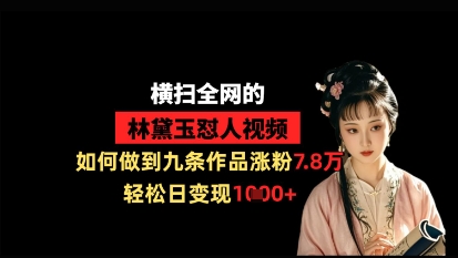 横扫全网的林黛玉怼人视频，如何做到九条作品涨粉7.8万，轻松日变现1k-极速网创